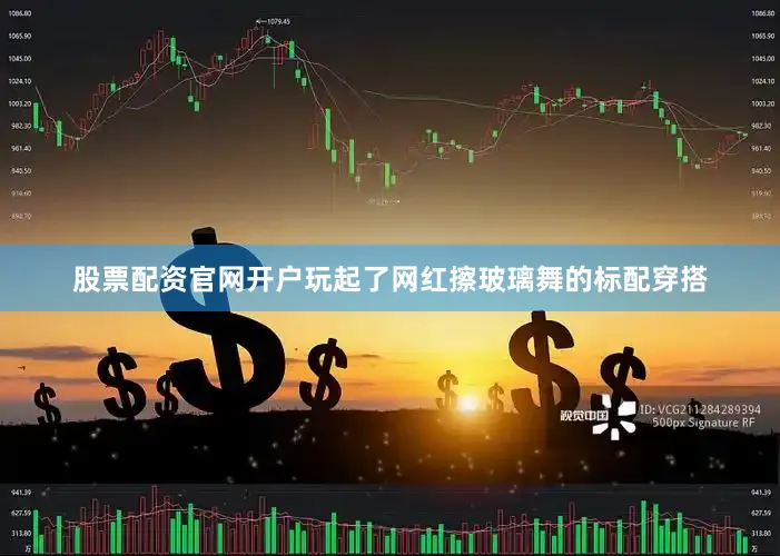 股票配资官网开户玩起了网红擦玻璃舞的标配穿搭