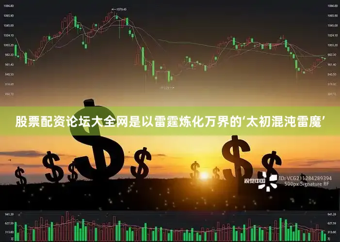 股票配资论坛大全网是以雷霆炼化万界的‘太初混沌雷魔’