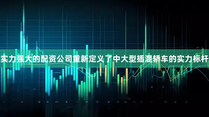 实力强大的配资公司重新定义了中大型插混轿车的实力标杆