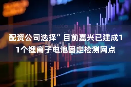 配资公司选择”目前嘉兴已建成11个锂离子电池固定检测网点