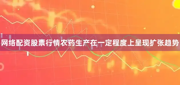 网络配资股票行情农药生产在一定程度上呈现扩张趋势